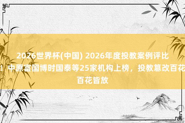 2026世界杯(中国) 2026年度投教案例评比揭晓!中原富国博时国泰等25家机构上榜,投教篡改百花皆放