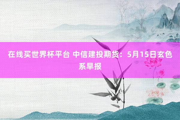 在线买世界杯平台 中信建投期货:5月15日玄色系早报
