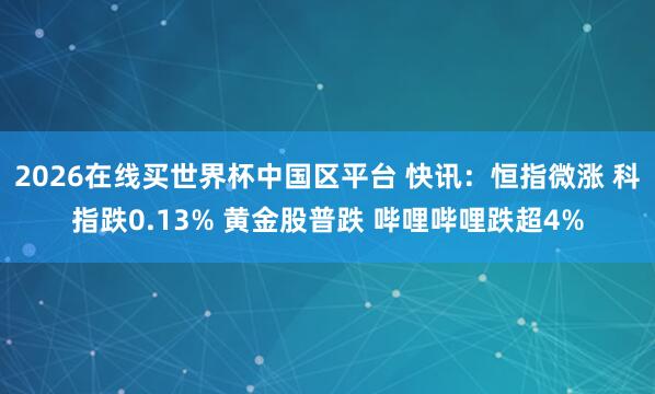 2026在线买世界杯中国区平台 快讯:恒指微涨 科指跌0.13% 黄金股普跌 哔哩哔哩跌超4%