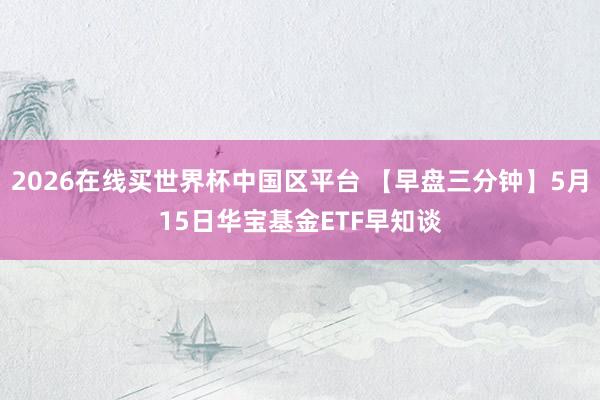 2026在线买世界杯中国区平台 【早盘三分钟】5月15日华宝基金ETF早知谈