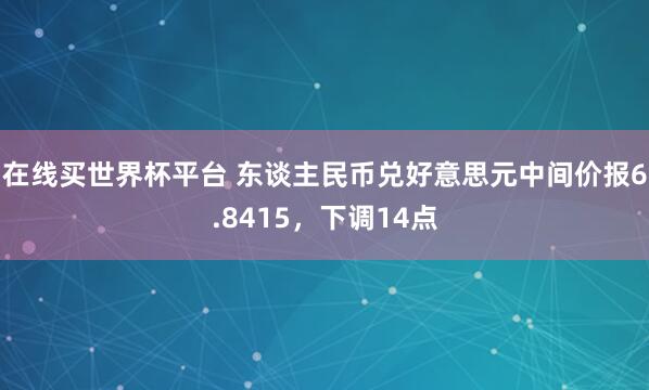 在线买世界杯平台 东谈主民币兑好意思元中间价报6.8415,下调14点