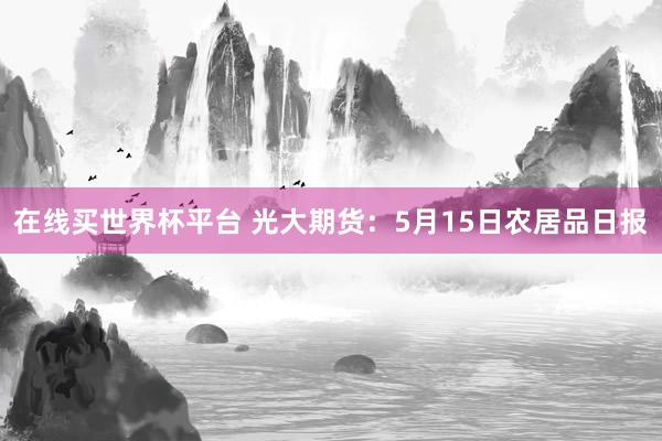在线买世界杯平台 光大期货:5月15日农居品日报