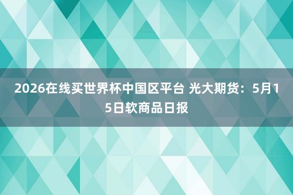 2026在线买世界杯中国区平台 光大期货:5月15日软商品日报