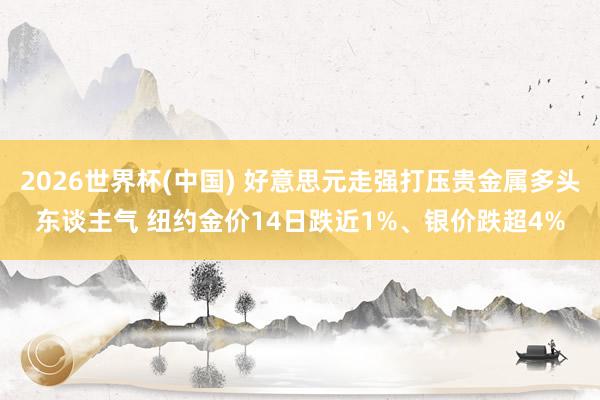 2026世界杯(中国) 好意思元走强打压贵金属多头东谈主气 纽约金价14日跌近1%、银价跌超4%