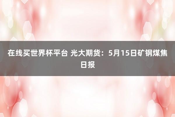在线买世界杯平台 光大期货:5月15日矿钢煤焦日报