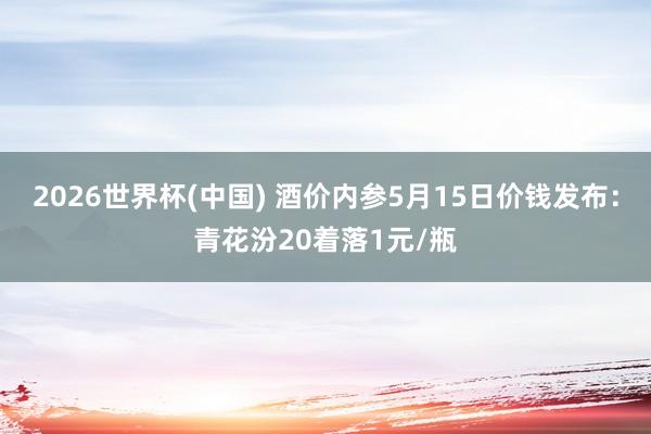 2026世界杯(中国) 酒价内参5月15日价钱发布:青花汾20着落1元/瓶