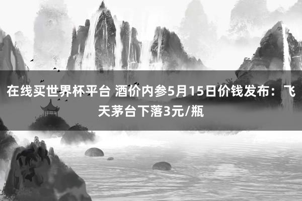 在线买世界杯平台 酒价内参5月15日价钱发布:飞天茅台下落3元/瓶