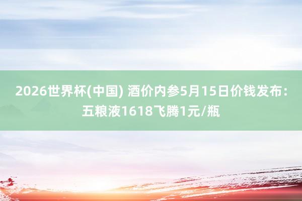 2026世界杯(中国) 酒价内参5月15日价钱发布:五粮液1618飞腾1元/瓶