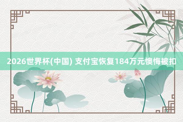 2026世界杯(中国) 支付宝恢复184万元懊悔被扣