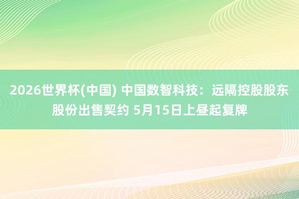 2026世界杯(中国) 中国数智科技：远隔控股股东股份出售契约 5月15日上昼起复牌