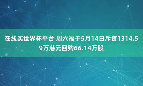 在线买世界杯平台 周六福于5月14日斥资1314.59万港元回购66.14万股