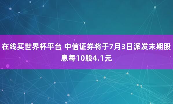 在线买世界杯平台 中信证券将于7月3日派发末期股息每10股4.1元