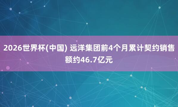 2026世界杯(中国) 远洋集团前4个月累计契约销售额约46.7亿元