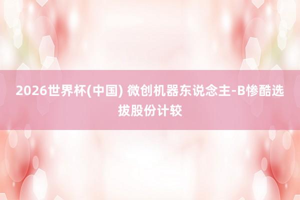 2026世界杯(中国) 微创机器东说念主-B惨酷选拔股份计较