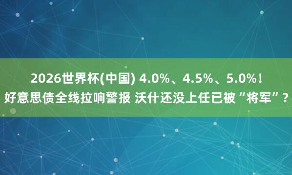 2026世界杯(中国) 4.0%、4.5%、5.0%！好意思债全线拉响警报 沃什还没上任已被“将军”？