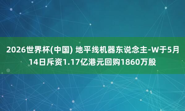 2026世界杯(中国) 地平线机器东说念主-W于5月14日斥资1.17亿港元回购1860万股