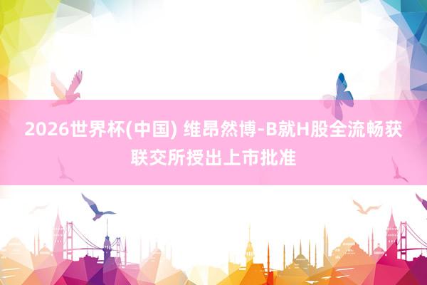 2026世界杯(中国) 维昂然博-B就H股全流畅获联交所授出上市批准