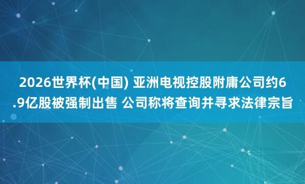 2026世界杯(中国) 亚洲电视控股附庸公司约6.9亿股被强制出售 公司称将查询并寻求法律宗旨