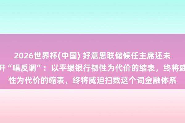 2026世界杯(中国) 好意思联储候任主席还未上任，现任理事就已公开“唱反调”：以平缓银行韧性为代价的缩表，终将威迫扫数这个词金融体系