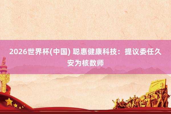 2026世界杯(中国) 聪惠健康科技:提议委任久安为核数师