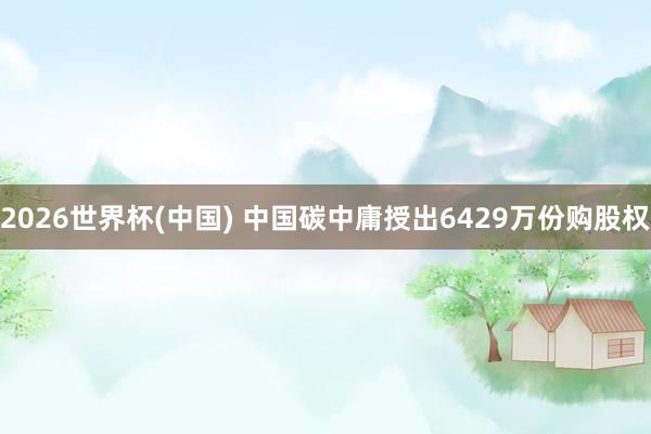 2026世界杯(中国) 中国碳中庸授出6429万份购股权