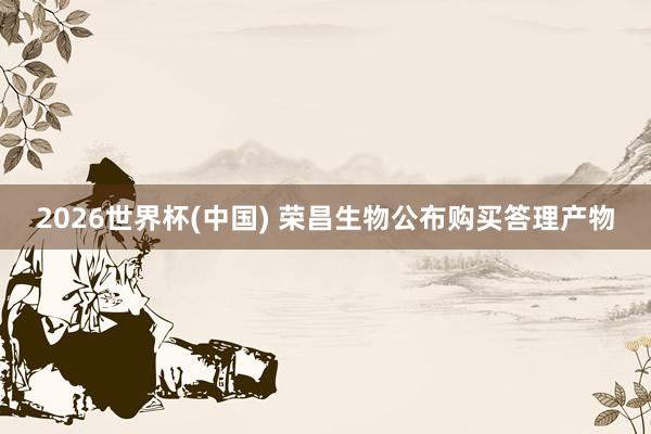 2026世界杯(中国) 荣昌生物公布购买答理产物