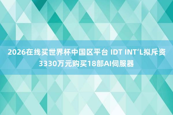 2026在线买世界杯中国区平台 IDT INT‘L拟斥资3330万元购买18部AI伺服器