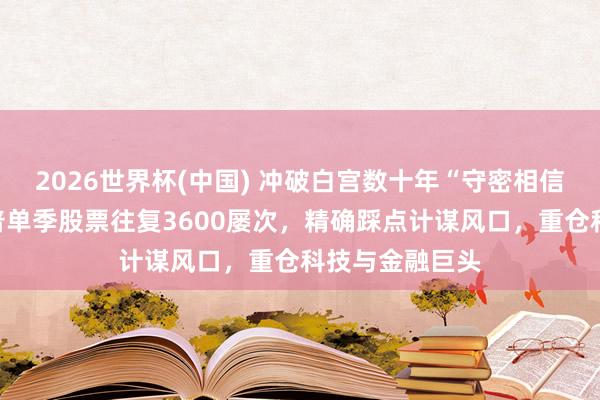 2026世界杯(中国) 冲破白宫数十年“守密相信”老例:特朗普单季股票往复3600屡次,精确踩点计谋风口,重仓科技与金融巨头