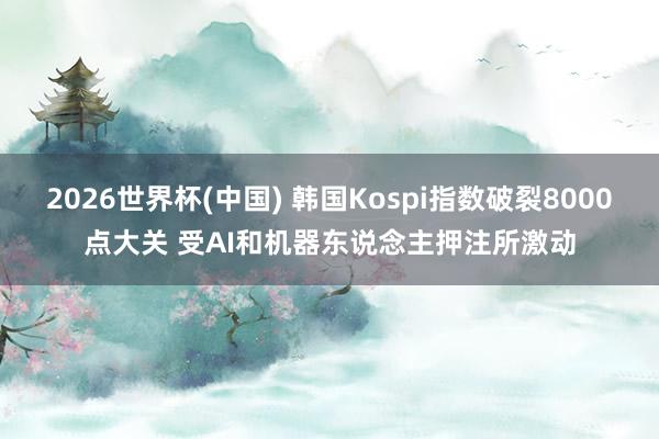 2026世界杯(中国) 韩国Kospi指数破裂8000点大关 受AI和机器东说念主押注所激动