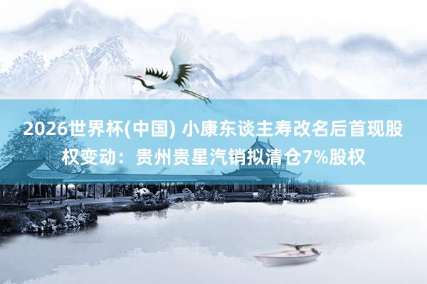 2026世界杯(中国) 小康东谈主寿改名后首现股权变动:贵州贵星汽销拟清仓7%股权