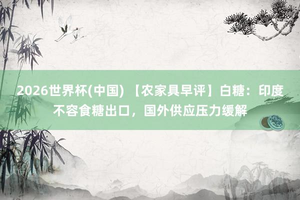 2026世界杯(中国) 【农家具早评】白糖：印度不容食糖出口，国外供应压力缓解