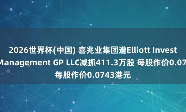 2026世界杯(中国) 喜兆业集团遭Elliott Investment Management GP LLC减抓411.3万股 每股作价0.0743港元