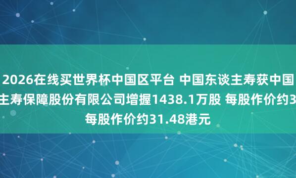 2026在线买世界杯中国区平台 中国东谈主寿获中国祥瑞东谈主寿保障股份有限公司增握1438.1万股 每股作价约31.48港元