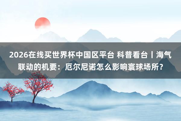 2026在线买世界杯中国区平台 科普看台丨海气联动的机要:厄尔尼诺怎么影响寰球场所?