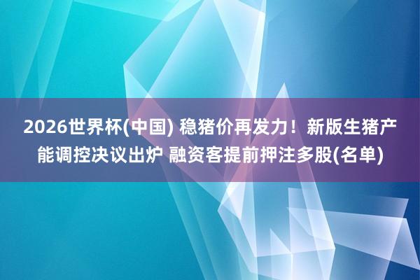 2026世界杯(中国) 稳猪价再发力！新版生猪产能调控决议出炉 融资客提前押注多股(名单)