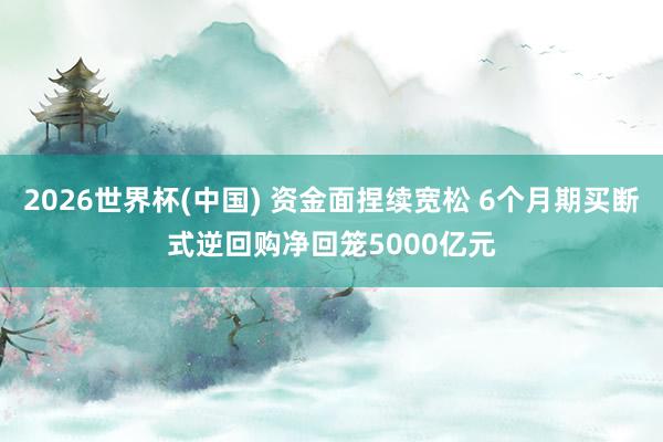 2026世界杯(中国) 资金面捏续宽松 6个月期买断式逆回购净回笼5000亿元