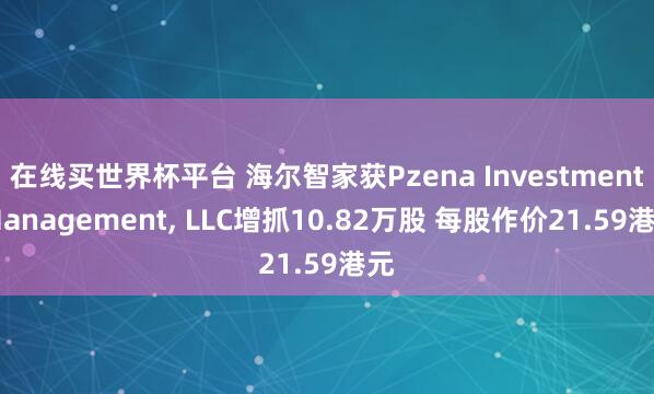 在线买世界杯平台 海尔智家获Pzena Investment Management， LLC增抓10.82万股 每股作价21.59港元