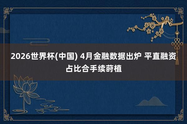 2026世界杯(中国) 4月金融数据出炉 平直融资占比合手续莳植