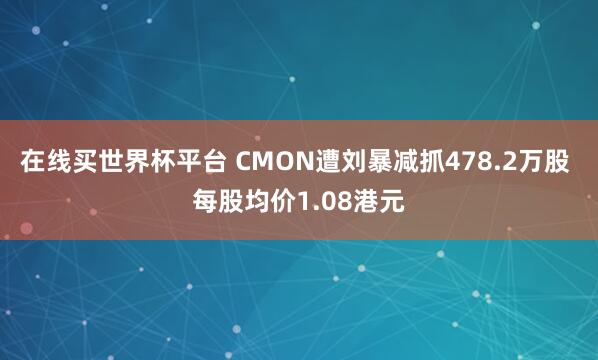 在线买世界杯平台 CMON遭刘暴减抓478.2万股 每股均价1.08港元