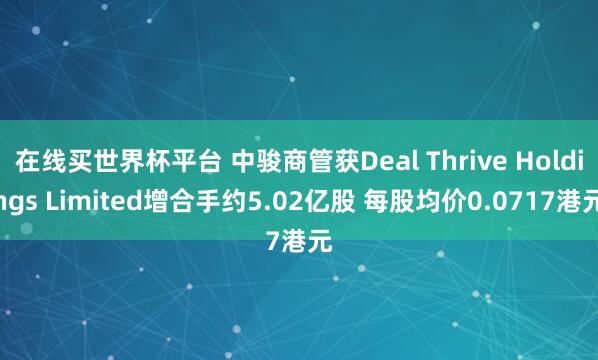在线买世界杯平台 中骏商管获Deal Thrive Holdings Limited增合手约5.02亿股 每股均价0.0717港元