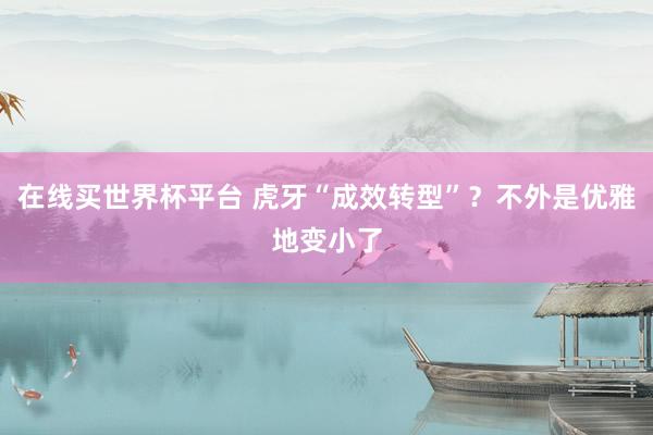 在线买世界杯平台 虎牙“成效转型”？不外是优雅地变小了