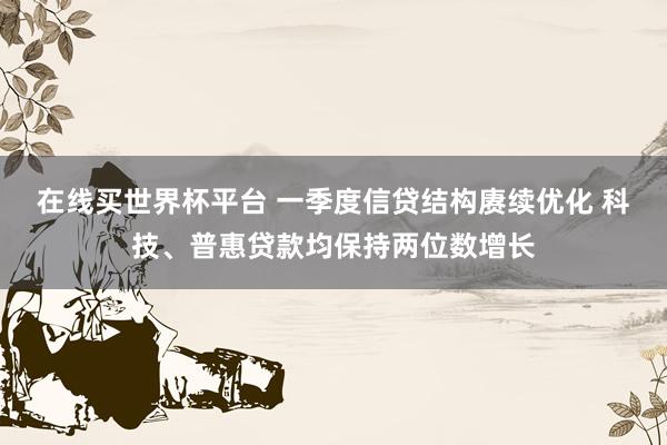 在线买世界杯平台 一季度信贷结构赓续优化 科技、普惠贷款均保持两位数增长