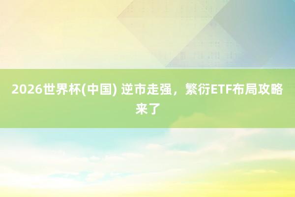 2026世界杯(中国) 逆市走强,繁衍ETF布局攻略来了