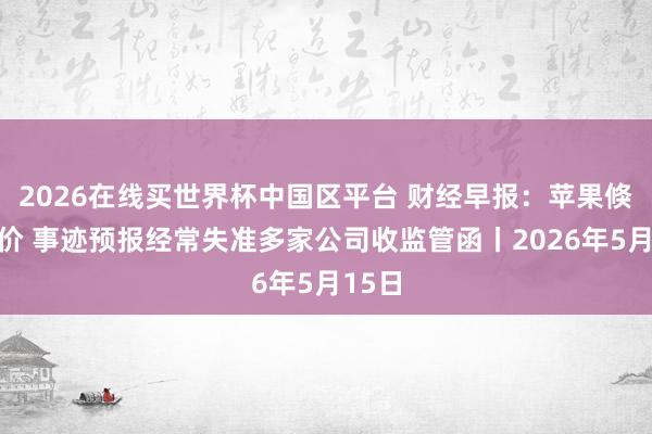 2026在线买世界杯中国区平台 财经早报:苹果倏得降价 事迹预报经常失准多家公司收监管函丨2026年5月15日