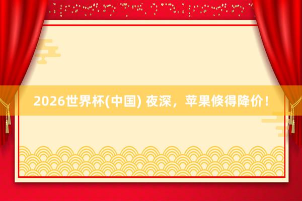 2026世界杯(中国) 夜深，苹果倏得降价！