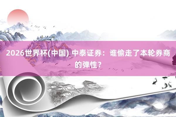 2026世界杯(中国) 中泰证券：谁偷走了本轮券商的弹性？