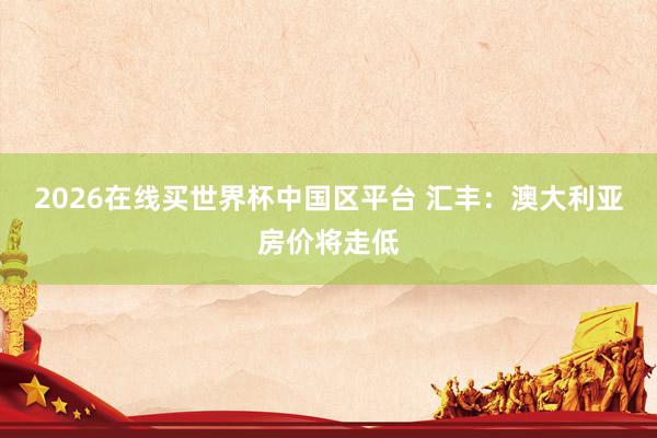 2026在线买世界杯中国区平台 汇丰:澳大利亚房价将走低