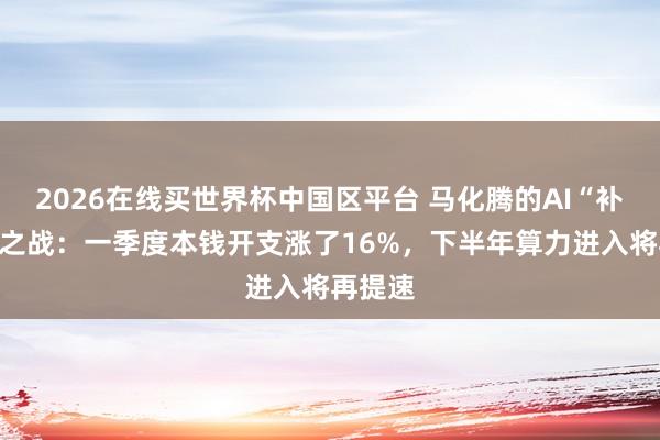 2026在线买世界杯中国区平台 马化腾的AI“补船票”之战:一季度本钱开支涨了16%,下半年算力进入将再提速