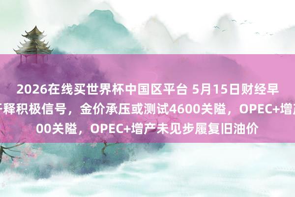 2026在线买世界杯中国区平台 5月15日财经早餐：中好意思会晤开释积极信号，金价承压或测试4600关隘，OPEC+增产未见步履复旧油价