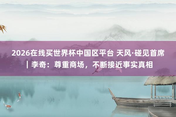 2026在线买世界杯中国区平台 天风·碰见首席|李奇:尊重商场,不断接近事实真相